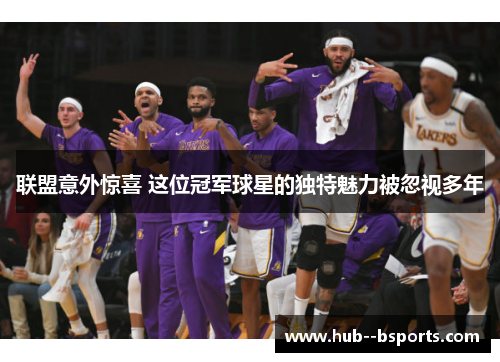 联盟意外惊喜 这位冠军球星的独特魅力被忽视多年