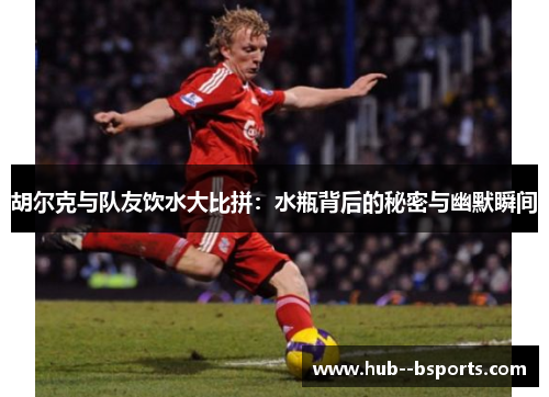 胡尔克与队友饮水大比拼：水瓶背后的秘密与幽默瞬间