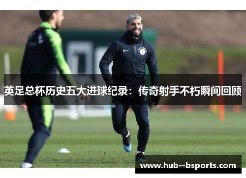 英足总杯历史五大进球纪录：传奇射手不朽瞬间回顾