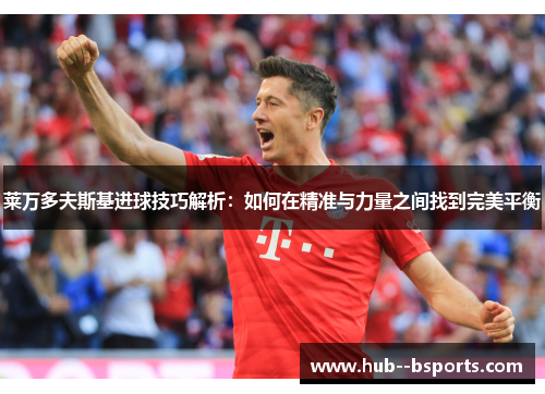 莱万多夫斯基进球技巧解析：如何在精准与力量之间找到完美平衡