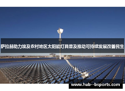 萨拉赫助力埃及农村地区太阳能灯具普及推动可持续发展改善民生