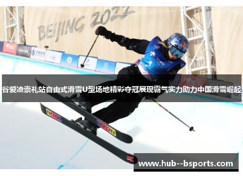 谷爱凌崇礼站自由式滑雪U型场地精彩夺冠展现霸气实力助力中国滑雪崛起