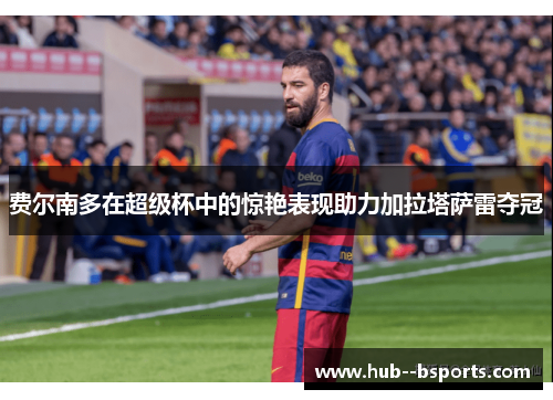 费尔南多在超级杯中的惊艳表现助力加拉塔萨雷夺冠