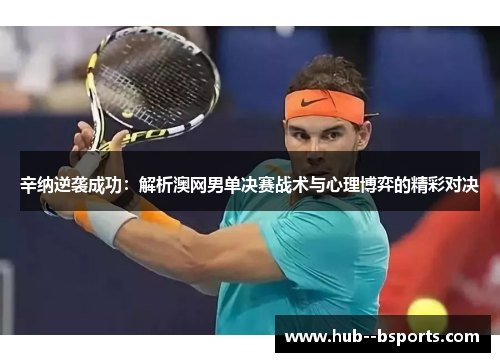 辛纳逆袭成功：解析澳网男单决赛战术与心理博弈的精彩对决