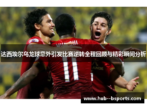 达西埃尔乌龙球意外引发比赛逆转全程回顾与精彩瞬间分析