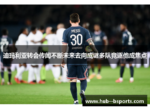 迪玛利亚转会传闻不断未来去向成谜多队竞逐他成焦点