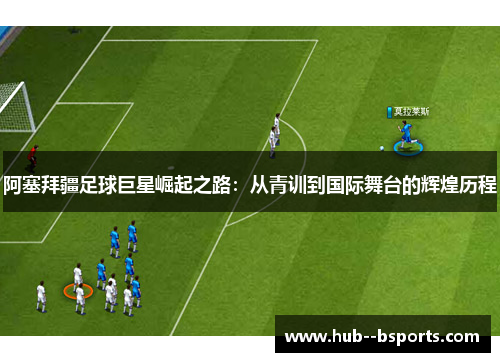 阿塞拜疆足球巨星崛起之路：从青训到国际舞台的辉煌历程