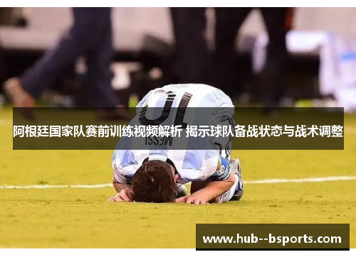 阿根廷国家队赛前训练视频解析 揭示球队备战状态与战术调整 阿根廷国家队赛前训练视频解析 揭示球队备战状态与战术调整