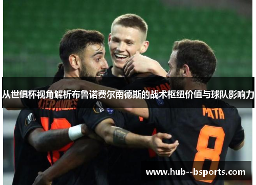 从世俱杯视角解析布鲁诺费尔南德斯的战术枢纽价值与球队影响力