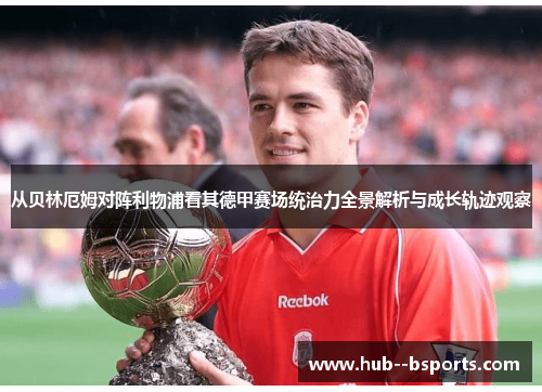 从贝林厄姆对阵利物浦看其德甲赛场统治力全景解析与成长轨迹观察