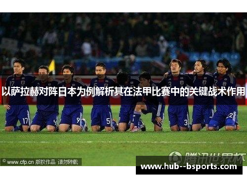 以萨拉赫对阵日本为例解析其在法甲比赛中的关键战术作用