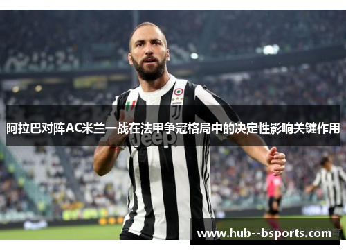 阿拉巴对阵AC米兰一战在法甲争冠格局中的决定性影响关键作用