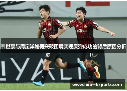 韦世豪与周定洋如何突破困境实现反弹成功的背后原因分析 韦世豪与周定洋如何突破困境实现反弹成功的背后原因分析
