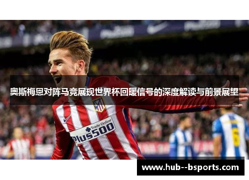 奥斯梅恩对阵马竞展现世界杯回暖信号的深度解读与前景展望 奥斯梅恩对阵马竞展现世界杯回暖信号的深度解读与前景展望