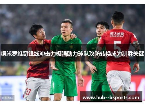 德米罗维奇锋线冲击力极强助力球队攻防转换成为制胜关键 德米罗维奇锋线冲击力极强助力球队攻防转换成为制胜关键