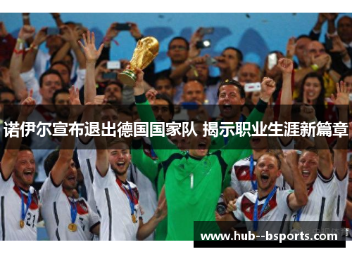 诺伊尔宣布退出德国国家队 揭示职业生涯新篇章