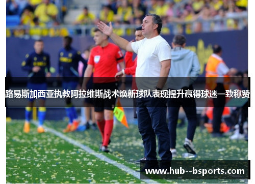 路易斯加西亚执教阿拉维斯战术焕新球队表现提升赢得球迷一致称赞
