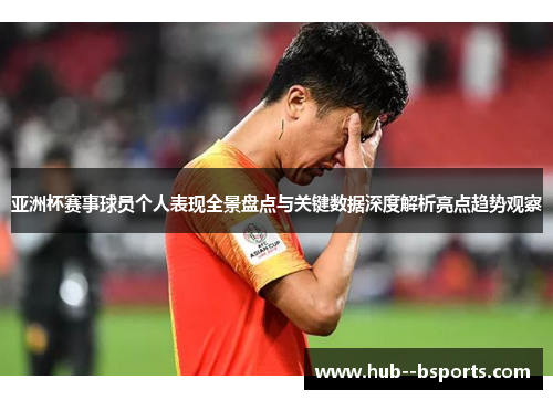 亚洲杯赛事球员个人表现全景盘点与关键数据深度解析亮点趋势观察