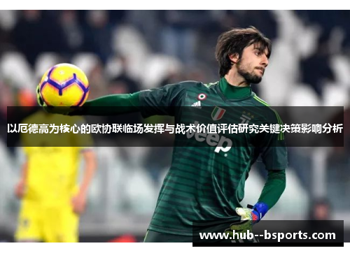 以厄德高为核心的欧协联临场发挥与战术价值评估研究关键决策影响分析 以厄德高为核心的欧协联临场发挥与战术价值评估研究关键决策影响分析