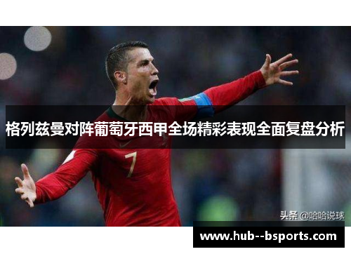 格列兹曼对阵葡萄牙西甲全场精彩表现全面复盘分析 格列兹曼对阵葡萄牙西甲全场精彩表现全面复盘分析
