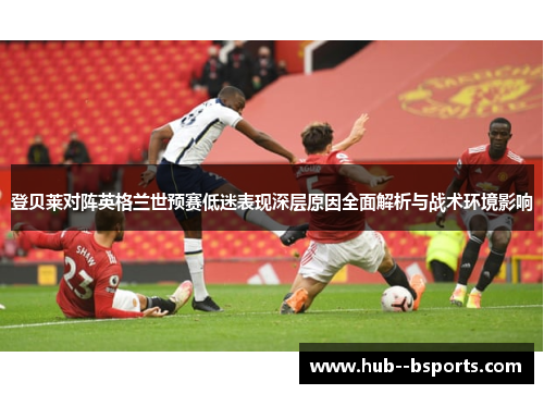 登贝莱对阵英格兰世预赛低迷表现深层原因全面解析与战术环境影响 登贝莱对阵英格兰世预赛低迷表现深层原因全面解析与战术环境影响