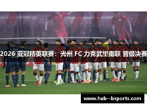2026 亚冠精英联赛:光州 FC 力克武里南联 晋级决赛 2026 亚冠精英联赛:光州 FC 力克武里南联 晋级决赛