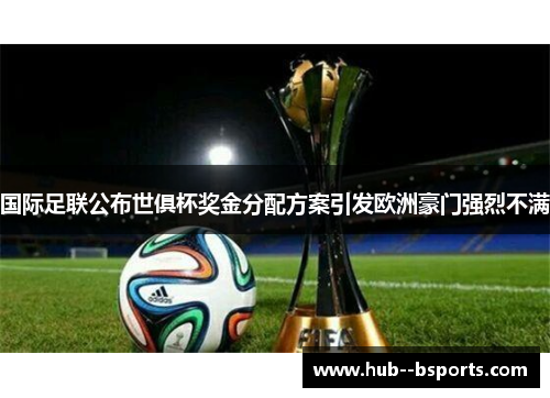 国际足联公布世俱杯奖金分配方案引发欧洲豪门强烈不满