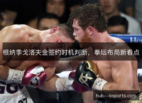 根纳季戈洛夫金签约时机判断，拳坛布局新看点
