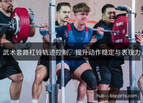 武术套路杠铃轨迹控制,提升动作稳定与表现力 武术套路杠铃轨迹控制,提升动作稳定与表现力