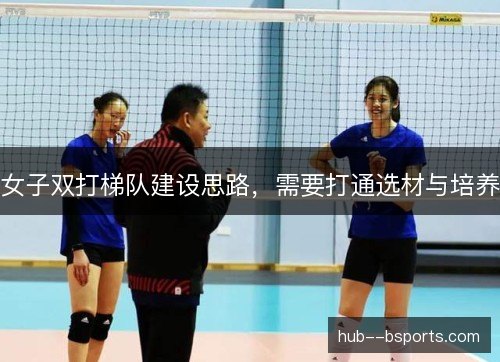 女子双打梯队建设思路，需要打通选材与培养
