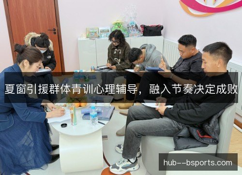 夏窗引援群体青训心理辅导，融入节奏决定成败