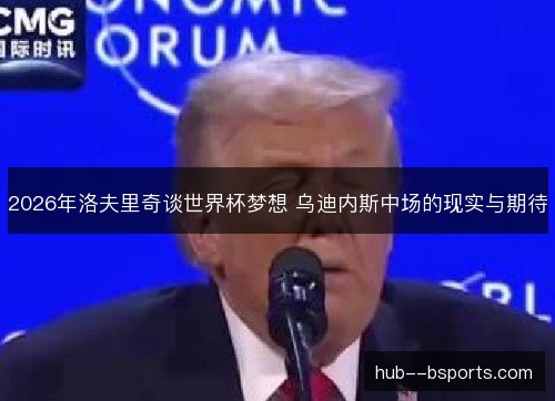 2026年洛夫里奇谈世界杯梦想 乌迪内斯中场的现实与期待