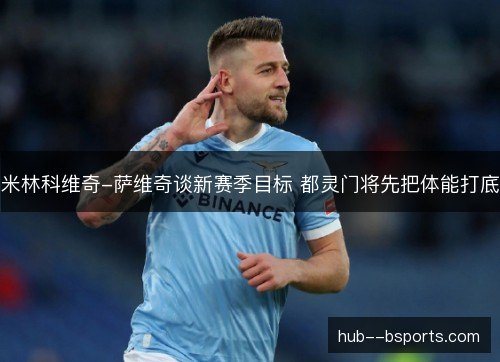 米林科维奇-萨维奇谈新赛季目标 都灵门将先把体能打底 米林科维奇-萨维奇谈新赛季目标 都灵门将先把体能打底